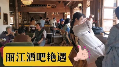 []丽江艳遇！酒吧约炮直接带走